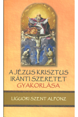 A Jézus Krisztus iránti szeretet gyakorlása - Liguori Szent Alfonz