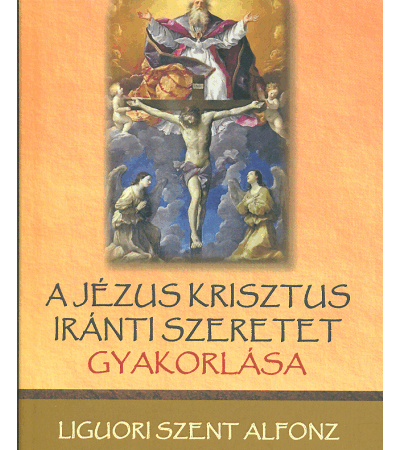 A Jézus Krisztus iránti szeretet gyakorlása - Liguori Szent Alfonz